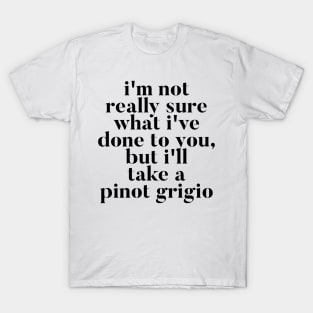 I'm not really sure what I've done to you But I'll take a Pinot Grigio T-Shirt